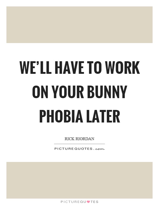 We'll have to work on your bunny phobia later Picture Quote #1