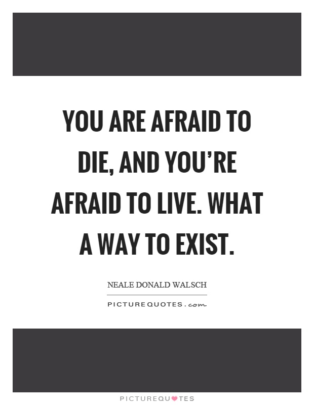 You are afraid to die, and you're afraid to live. What a way to exist Picture Quote #1