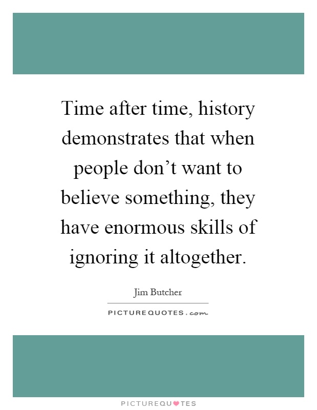 Time after time, history demonstrates that when people don't want to believe something, they have enormous skills of ignoring it altogether Picture Quote #1