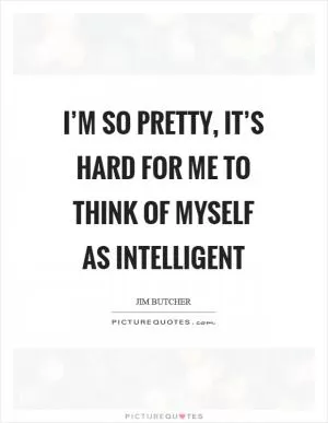 I’m so pretty, it’s hard for me to think of myself as intelligent Picture Quote #1