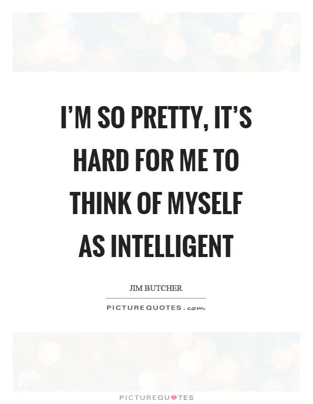 I'm so pretty, it's hard for me to think of myself as intelligent Picture Quote #1