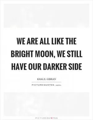 We are all like the bright moon, we still have our darker side Picture Quote #1