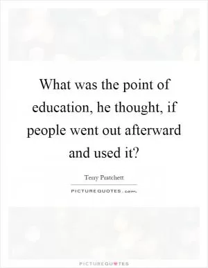 What was the point of education, he thought, if people went out afterward and used it? Picture Quote #1