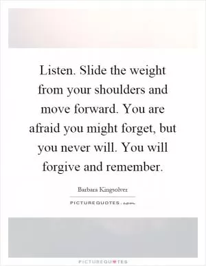 Listen. Slide the weight from your shoulders and move forward. You are afraid you might forget, but you never will. You will forgive and remember Picture Quote #1