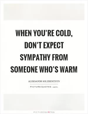 When you’re cold, don’t expect sympathy from someone who’s warm Picture Quote #1
