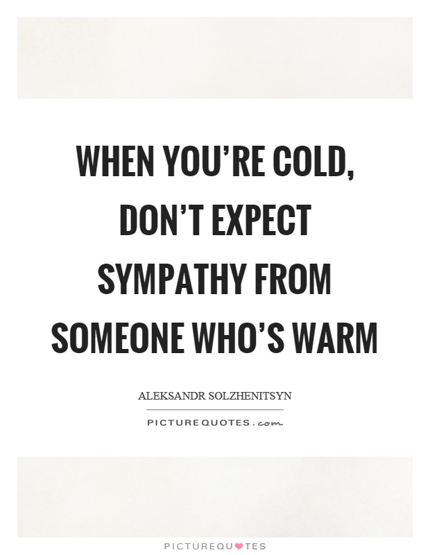 When you're cold, don't expect sympathy from someone who's warm Picture Quote #1
