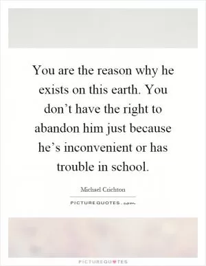 You are the reason why he exists on this earth. You don’t have the right to abandon him just because he’s inconvenient or has trouble in school Picture Quote #1