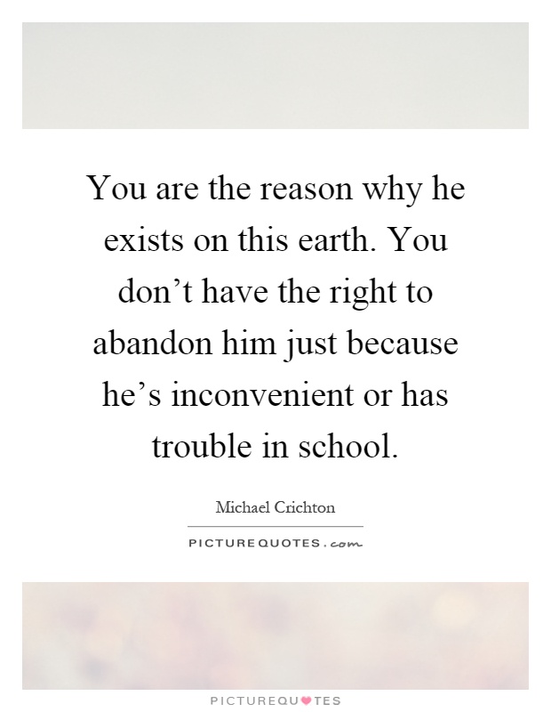 You are the reason why he exists on this earth. You don't have the right to abandon him just because he's inconvenient or has trouble in school Picture Quote #1