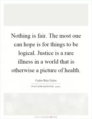 Nothing is fair. The most one can hope is for things to be logical. Justice is a rare illness in a world that is otherwise a picture of health Picture Quote #1
