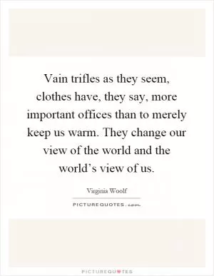 Vain trifles as they seem, clothes have, they say, more important offices than to merely keep us warm. They change our view of the world and the world’s view of us Picture Quote #1