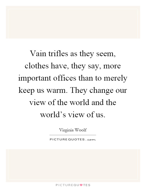 Vain trifles as they seem, clothes have, they say, more important offices than to merely keep us warm. They change our view of the world and the world's view of us Picture Quote #1