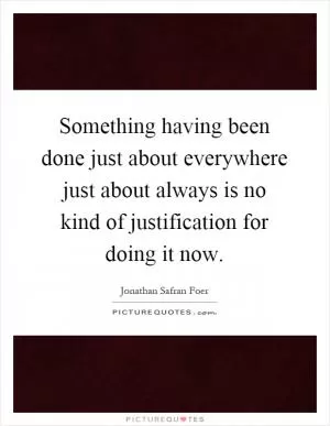 Something having been done just about everywhere just about always is no kind of justification for doing it now Picture Quote #1