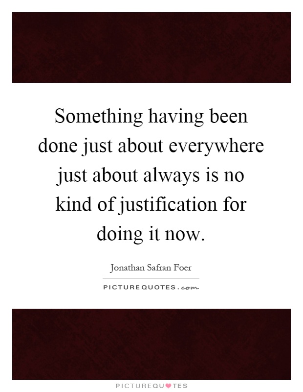 Something having been done just about everywhere just about always is no kind of justification for doing it now Picture Quote #1