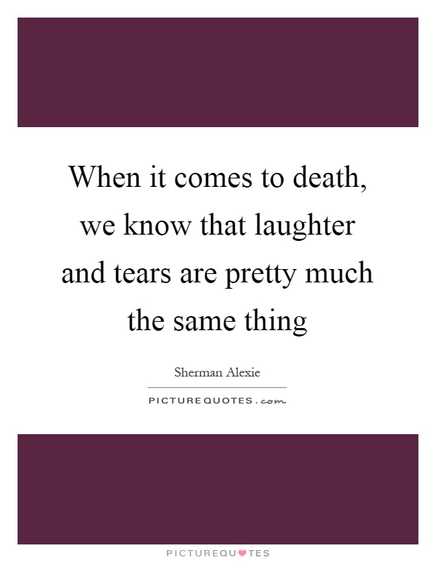 When it comes to death, we know that laughter and tears are pretty much the same thing Picture Quote #1