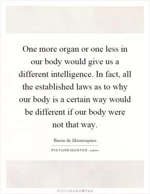 One more organ or one less in our body would give us a different intelligence. In fact, all the established laws as to why our body is a certain way would be different if our body were not that way Picture Quote #1