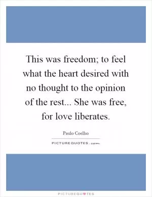 This was freedom; to feel what the heart desired with no thought to the opinion of the rest... She was free, for love liberates Picture Quote #1