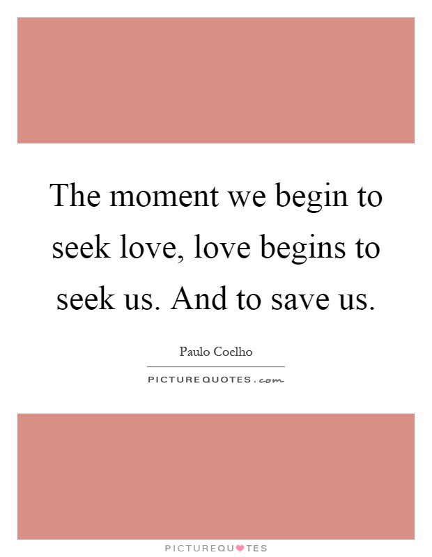 The moment we begin to seek love, love begins to seek us. And to save us Picture Quote #1