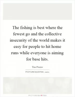 The fishing is best where the fewest go and the collective insecurity of the world makes it easy for people to hit home runs while everyone is aiming for base hits Picture Quote #1
