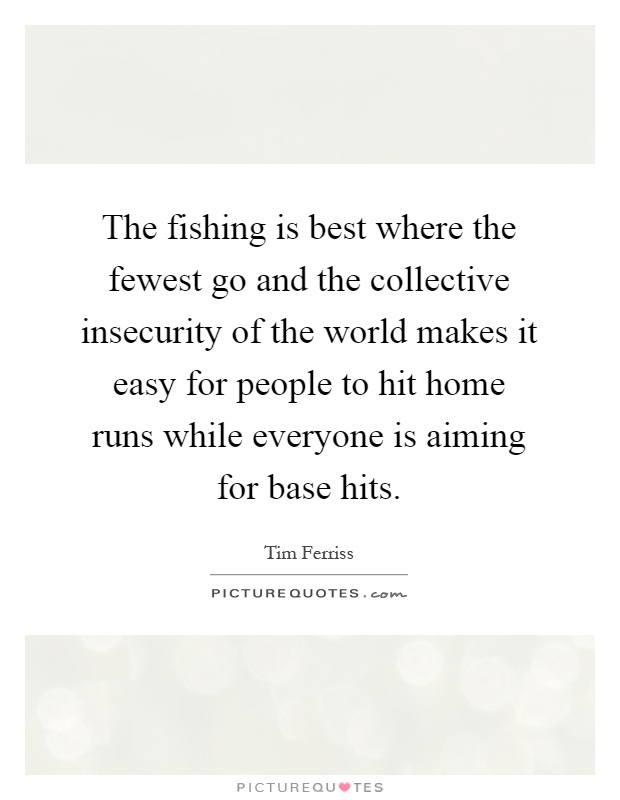 The fishing is best where the fewest go and the collective insecurity of the world makes it easy for people to hit home runs while everyone is aiming for base hits Picture Quote #1