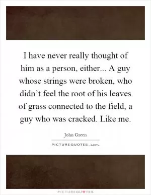 I have never really thought of him as a person, either... A guy whose strings were broken, who didn’t feel the root of his leaves of grass connected to the field, a guy who was cracked. Like me Picture Quote #1