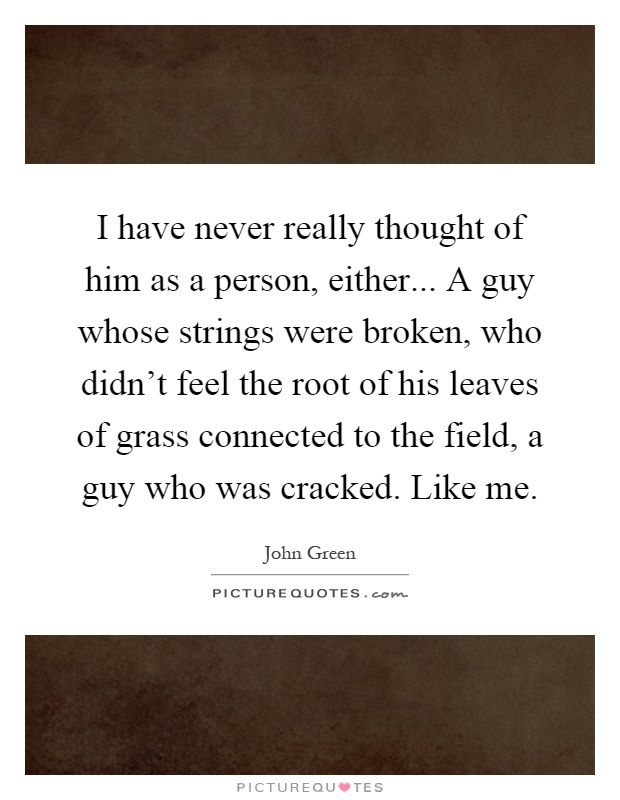 I have never really thought of him as a person, either... A guy whose strings were broken, who didn't feel the root of his leaves of grass connected to the field, a guy who was cracked. Like me Picture Quote #1