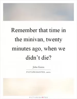 Remember that time in the minivan, twenty minutes ago, when we didn’t die? Picture Quote #1