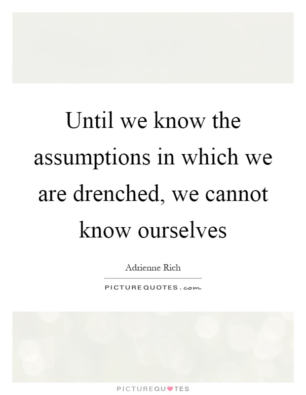 Until we know the assumptions in which we are drenched, we cannot know ourselves Picture Quote #1
