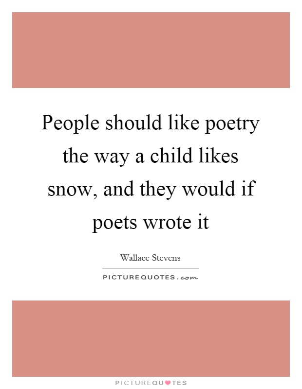 People should like poetry the way a child likes snow, and they would if poets wrote it Picture Quote #1