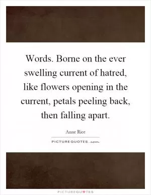 Words. Borne on the ever swelling current of hatred, like flowers opening in the current, petals peeling back, then falling apart Picture Quote #1