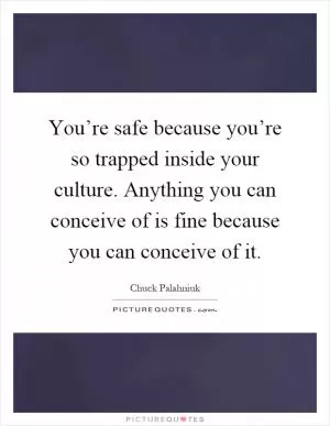You’re safe because you’re so trapped inside your culture. Anything you can conceive of is fine because you can conceive of it Picture Quote #1