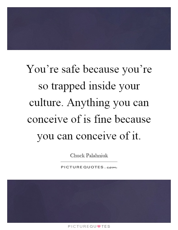 You're safe because you're so trapped inside your culture. Anything you can conceive of is fine because you can conceive of it Picture Quote #1