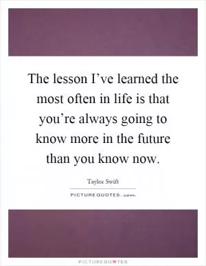 The lesson I’ve learned the most often in life is that you’re always going to know more in the future than you know now Picture Quote #1