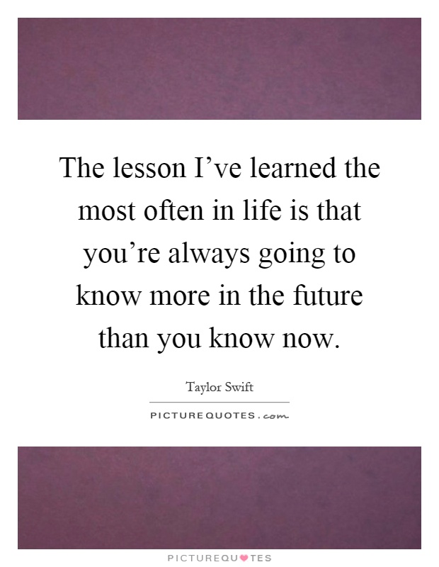 The lesson I've learned the most often in life is that you're always going to know more in the future than you know now Picture Quote #1