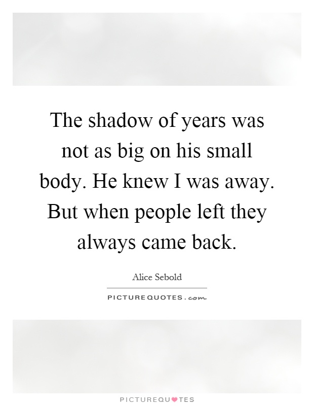 The shadow of years was not as big on his small body. He knew I was away. But when people left they always came back Picture Quote #1