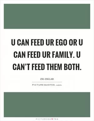 U can feed ur ego or u can feed ur family. U can’t feed them both Picture Quote #1