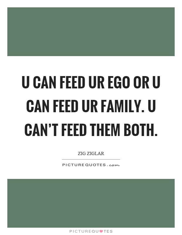 U can feed ur ego or u can feed ur family. U can't feed them both Picture Quote #1