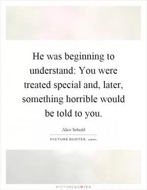 He was beginning to understand: You were treated special and, later, something horrible would be told to you Picture Quote #1