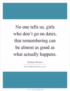 No one tells us, girls who don’t go on dates, that remembering can be almost as good as what actually happens Picture Quote #1