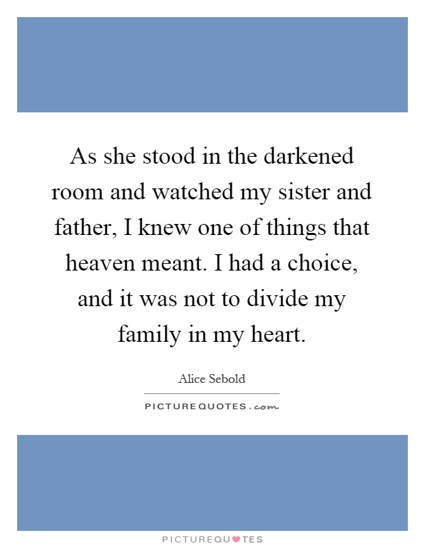 As she stood in the darkened room and watched my sister and father, I knew one of things that heaven meant. I had a choice, and it was not to divide my family in my heart Picture Quote #1
