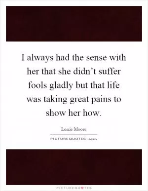 I always had the sense with her that she didn’t suffer fools gladly but that life was taking great pains to show her how Picture Quote #1