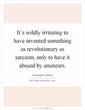 It’s wildly irritating to have invented something as revolutionary as sarcasm, only to have it abused by amateurs Picture Quote #1