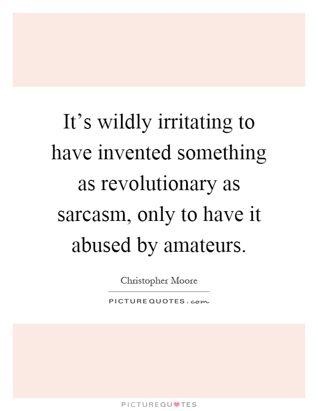 It's wildly irritating to have invented something as revolutionary as sarcasm, only to have it abused by amateurs Picture Quote #1