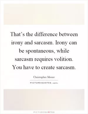 That’s the difference between irony and sarcasm. Irony can be spontaneous, while sarcasm requires volition. You have to create sarcasm Picture Quote #1