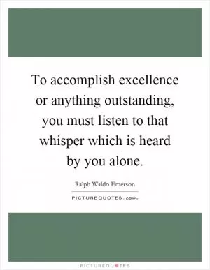 To accomplish excellence or anything outstanding, you must listen to that whisper which is heard by you alone Picture Quote #1
