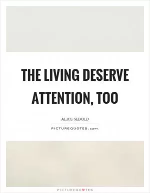 The living deserve attention, too Picture Quote #1