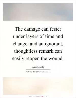 The damage can fester under layers of time and change, and an ignorant, thoughtless remark can easily reopen the wound Picture Quote #1