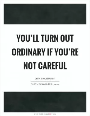 You’ll turn out ordinary if you’re not careful Picture Quote #1