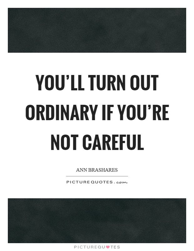 You'll turn out ordinary if you're not careful Picture Quote #1