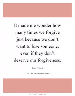 It made me wonder how many times we forgive just because we don’t want to lose someone, even if they don’t deserve our forgiveness Picture Quote #1