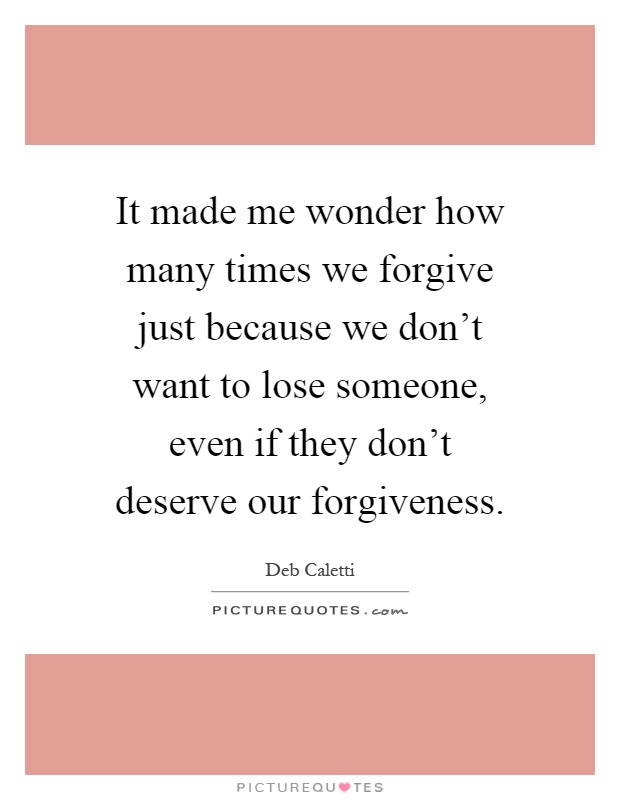 It made me wonder how many times we forgive just because we don't want to lose someone, even if they don't deserve our forgiveness Picture Quote #1